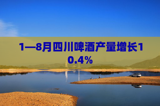 1—8月四川啤酒产量增长10.4%