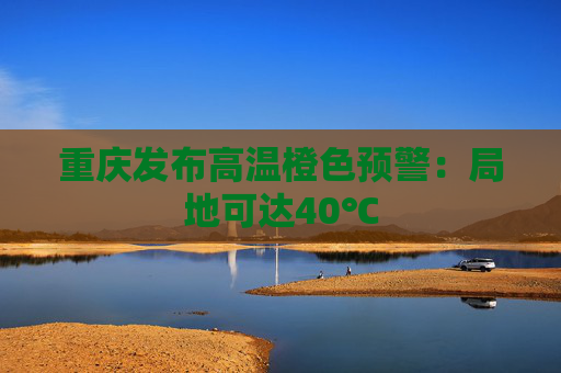 重庆发布高温橙色预警：局地可达40℃  第1张