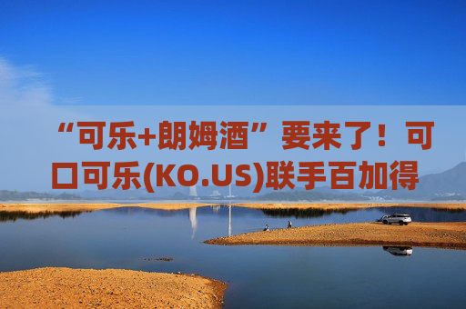 “可乐+朗姆酒”要来了！可口可乐(KO.US)联手百加得 欲推全新酒精饮料