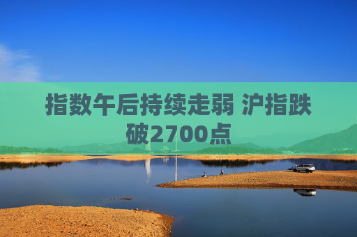 指数午后持续走弱 沪指跌破2700点