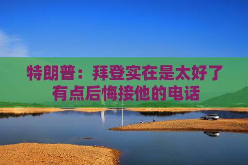 特朗普：拜登实在是太好了 有点后悔接他的电话