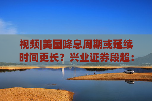 视频|美国降息周期或延续时间更长？兴业证券段超：海外市场波动与美国大选息息相关  第1张