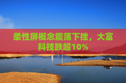 柔性屏概念震荡下挫，大富科技跌超10%  第1张