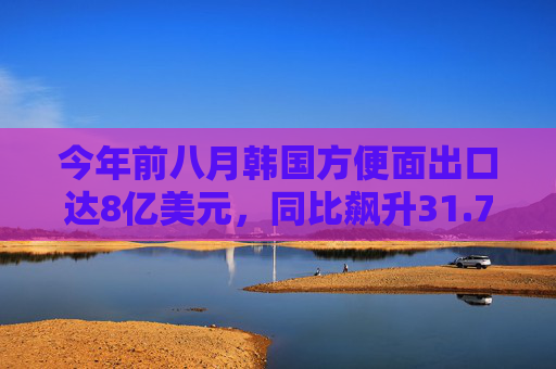 今年前八月韩国方便面出口达8亿美元，同比飙升31.7%  第1张