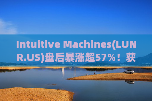 Intuitive Machines(LUNR.US)盘后暴涨超57%！获NASA价值48.2亿美元合同