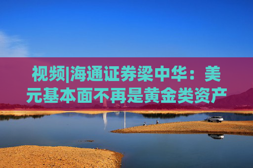 视频|海通证券梁中华：美元基本面不再是黄金类资产唯一决定因素 货币体系分化推动黄金需求