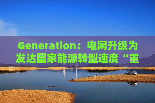 Generation：电网升级为发达国家能源转型速度“重中之重”