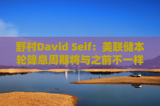 野村David Seif：美联储本轮降息周期将与之前不一样！特朗普若当选，降息“大戏”或提前一年结束  第1张