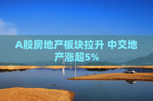 A股房地产板块拉升 中交地产涨超5%  第1张