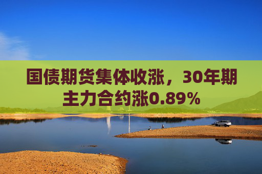 国债期货集体收涨，30年期主力合约涨0.89%