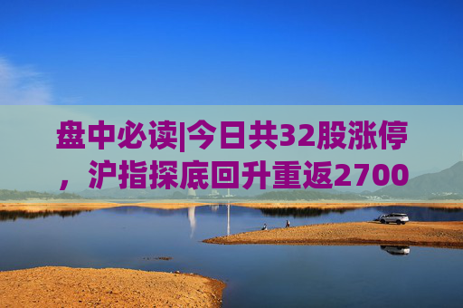 盘中必读|今日共32股涨停，沪指探底回升重返2700点，光刻机、房地产概念股逆势走高  第1张