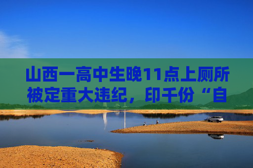 山西一高中生晚11点上厕所被定重大违纪，印千份“自我认识”分发各班