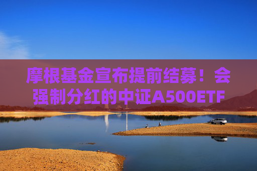 摩根基金宣布提前结募！会强制分红的中证A500ETF为啥这么火？  第1张