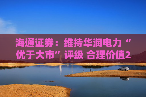 海通证券：维持华润电力“优于大市”评级 合理价值21.91-28.17港元