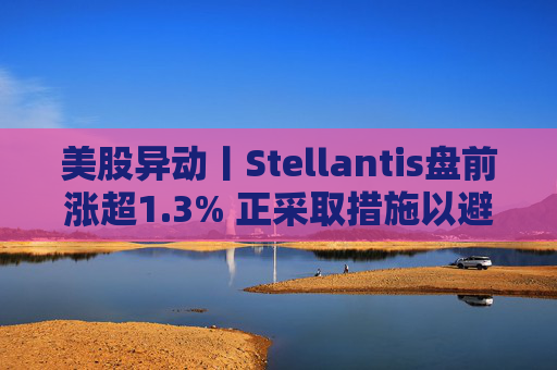 美股异动丨Stellantis盘前涨超1.3% 正采取措施以避免关闭工厂  第1张