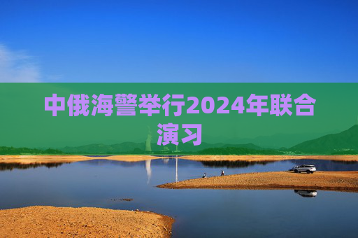 中俄海警举行2024年联合演习  第1张