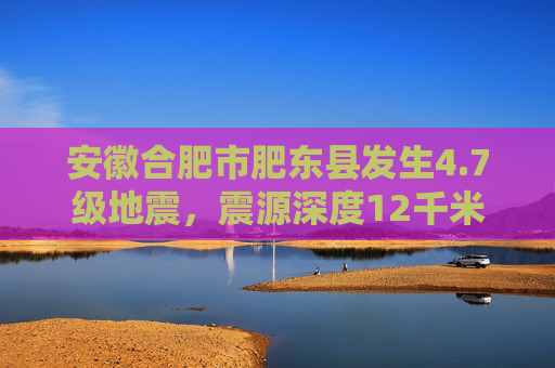 安徽合肥市肥东县发生4.7级地震，震源深度12千米  第1张