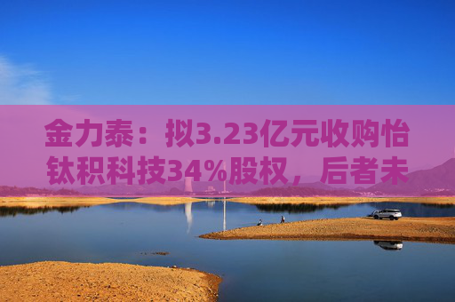 金力泰：拟3.23亿元收购怡钛积科技34%股权，后者未来拟开展折叠屏HCPET等业务  第1张