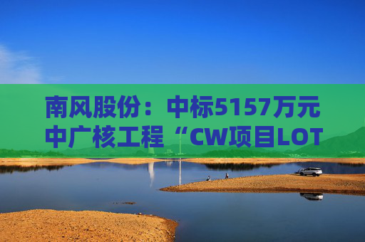 南风股份：中标5157万元中广核工程“CW项目LOT150Ad空调机组及换热器”项目  第1张