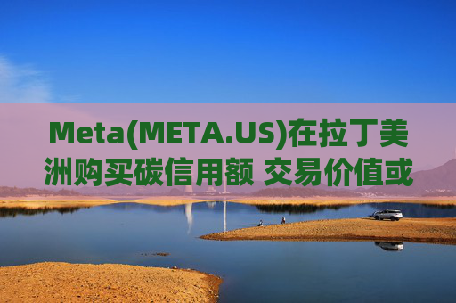 Meta(META.US)在拉丁美洲购买碳信用额 交易价值或达1600万美元