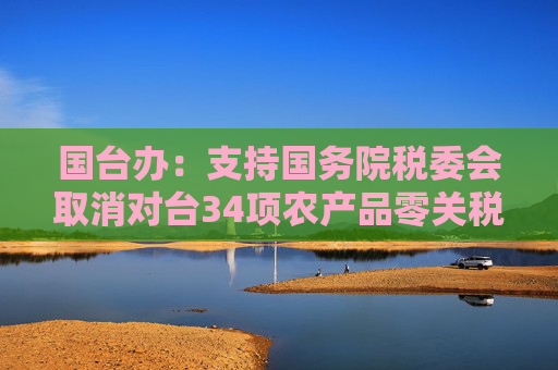 国台办：支持国务院税委会取消对台34项农产品零关税政策