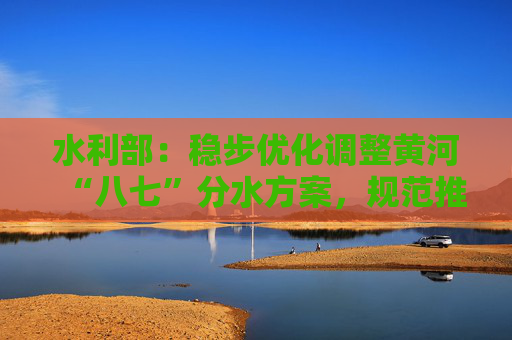 水利部：稳步优化调整黄河“八七”分水方案，规范推进水权交易  第1张