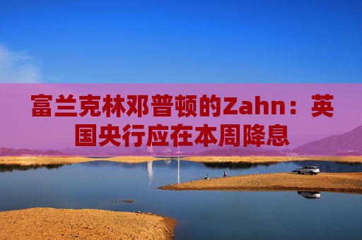 富兰克林邓普顿的Zahn：英国央行应在本周降息  第1张