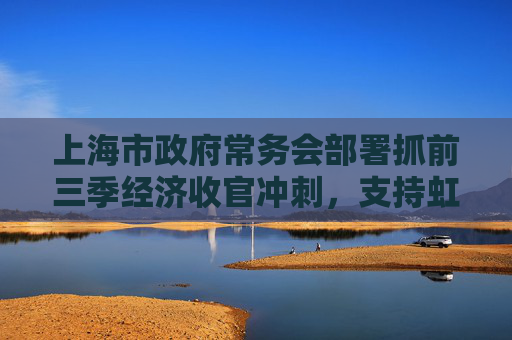 上海市政府常务会部署抓前三季经济收官冲刺，支持虹桥商务区建国际贸易新平台