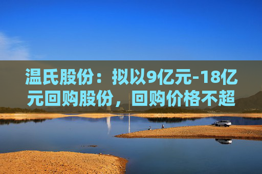 温氏股份：拟以9亿元-18亿元回购股份，回购价格不超27.01元