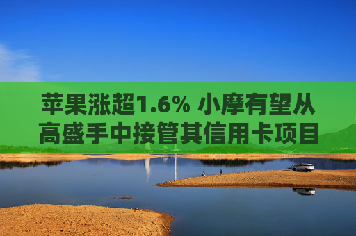 苹果涨超1.6% 小摩有望从高盛手中接管其信用卡项目