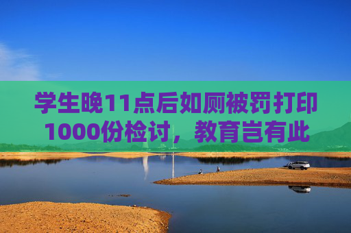 学生晚11点后如厕被罚打印1000份检讨，教育岂有此理