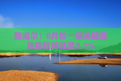 鲍威尔：8月份一项关键通胀指标将降至2.2%