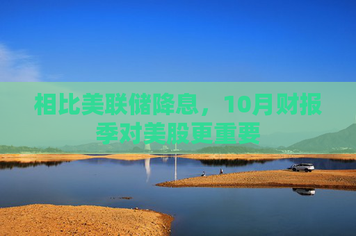 相比美联储降息，10月财报季对美股更重要