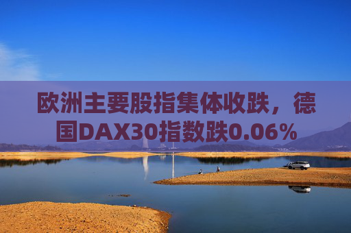 欧洲主要股指集体收跌，德国DAX30指数跌0.06%