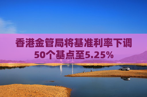 香港金管局将基准利率下调50个基点至5.25%