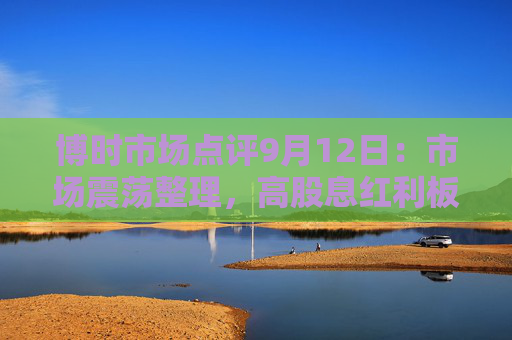 博时市场点评9月12日：市场震荡整理，高股息红利板块走强