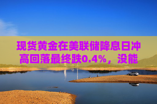 现货黄金在美联储降息日冲高回落最终跌0.4%，没能守住历史新高  第1张