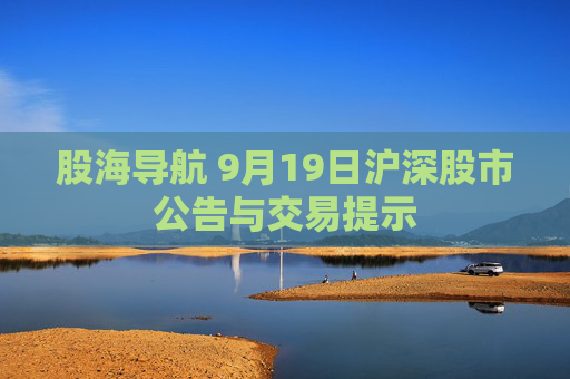 股海导航 9月19日沪深股市公告与交易提示  第1张