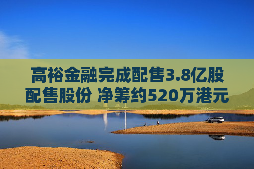 高裕金融完成配售3.8亿股配售股份 净筹约520万港元