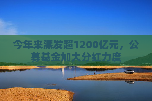 今年来派发超1200亿元，公募基金加大分红力度  第1张