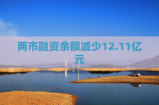 两市融资余额减少12.11亿元  第1张