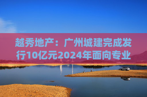 越秀地产：广州城建完成发行10亿元2024年面向专业投资者公开发行公司债券(第二期)  第1张