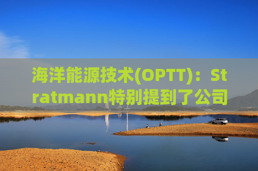 海洋能源技术(OPTT)：Stratmann特别提到了公司在新泽西海岸成功完成的下一代PowerBuoy的海上测试