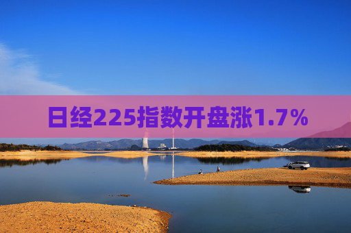 日经225指数开盘涨1.7%  第1张