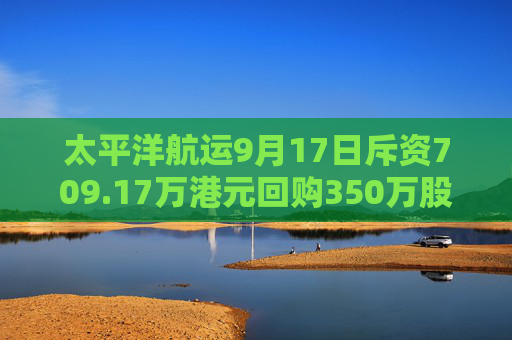 太平洋航运9月17日斥资709.17万港元回购350万股  第1张