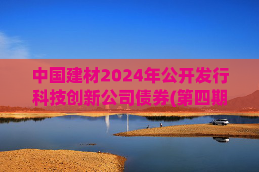 中国建材2024年公开发行科技创新公司债券(第四期)票面利率为2.19%