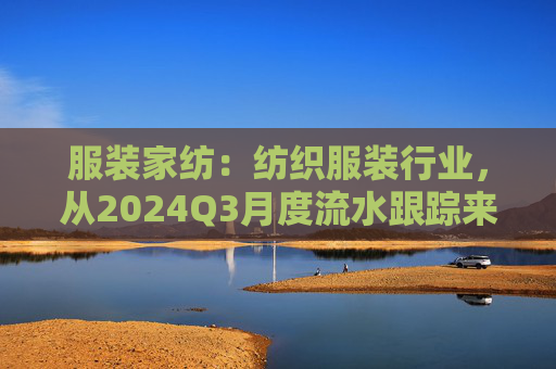 服装家纺：纺织服装行业，从2024Q3月度流水跟踪来看，国内品牌端压力较Q2更大