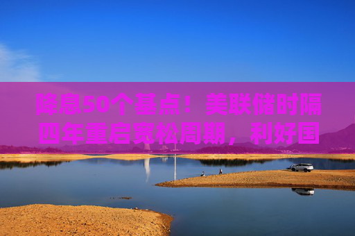 降息50个基点！美联储时隔四年重启宽松周期，利好国内股债汇市  第1张