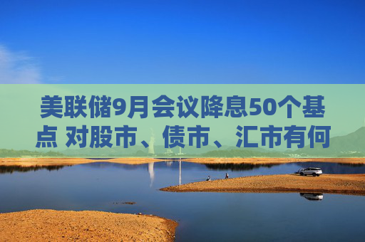 美联储9月会议降息50个基点 对股市、债市、汇市有何影响？对全球经济会产生哪些蝴蝶效应？招商基金李湛解析  第1张