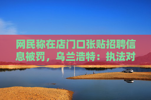 网民称在店门口张贴招聘信息被罚，乌兰浩特：执法对象误解，不予处罚  第1张